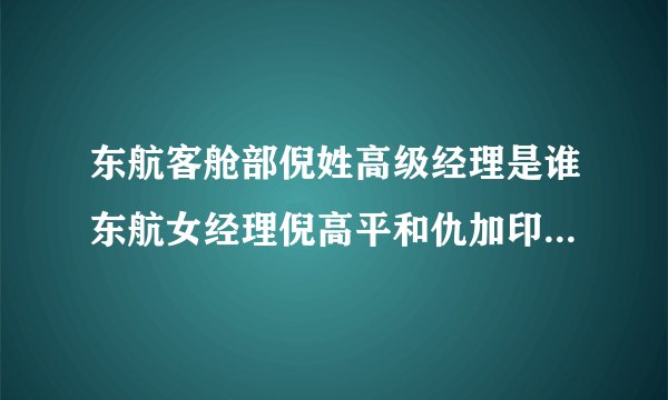 东航客舱部倪姓高级经理是谁东航女经理倪高平和仇加印什么关系_飞外