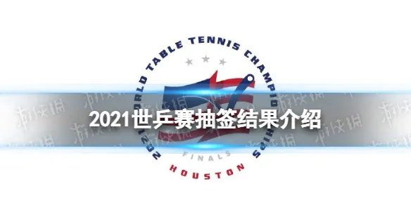 2021世乒赛抽签结果是什么 2021休斯顿世乒赛抽签结果