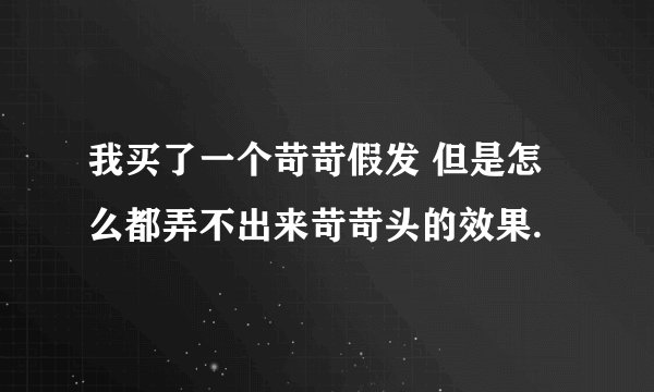 我买了一个苛苛假发 但是怎么都弄不出来苛苛头的效果.
