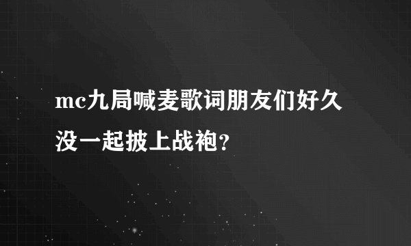mc九局喊麦歌词朋友们好久没一起披上战袍？