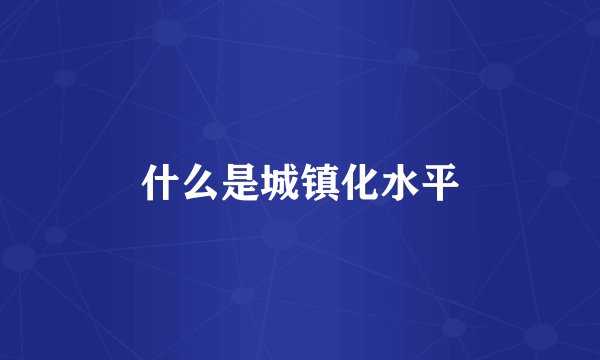 什么是城镇化水平