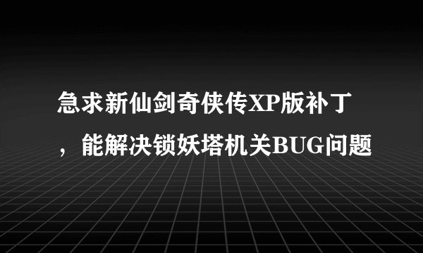 急求新仙剑奇侠传XP版补丁，能解决锁妖塔机关BUG问题