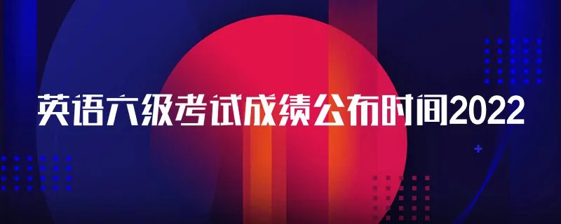 英语六级考试成绩公布时间2022