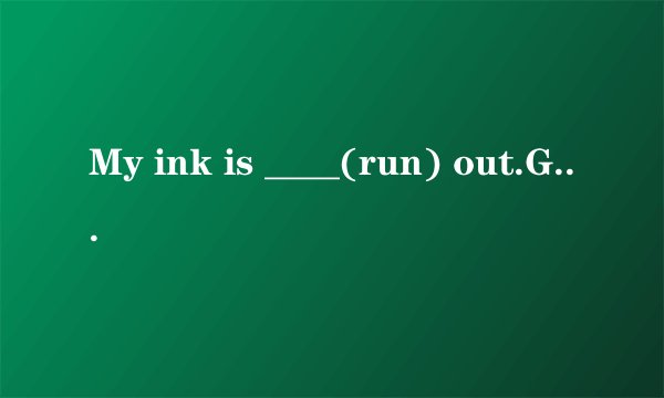 My ink is ____(run) out.Give me some,please.