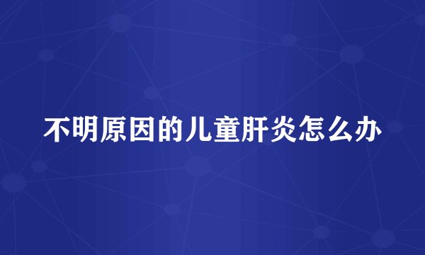不明原因的儿童肝炎怎么办