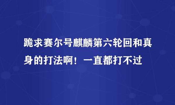 跪求赛尔号麒麟第六轮回和真身的打法啊!一直都打不过