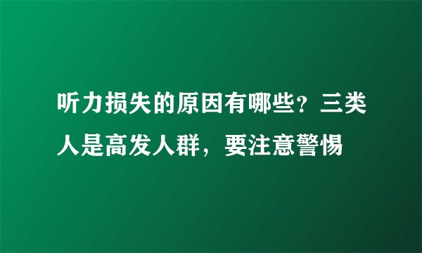 听力损失的原因有哪些？三类人是高发人群，要注意警惕