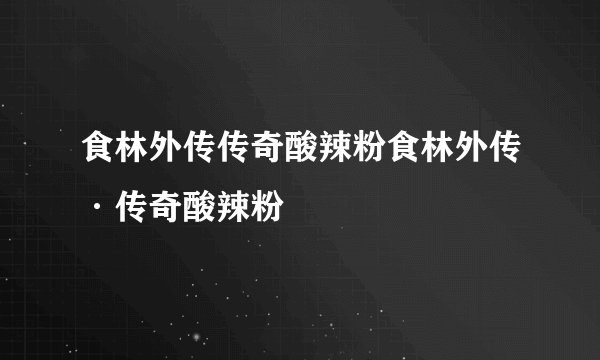 食林外传传奇酸辣粉食林外传·传奇酸辣粉