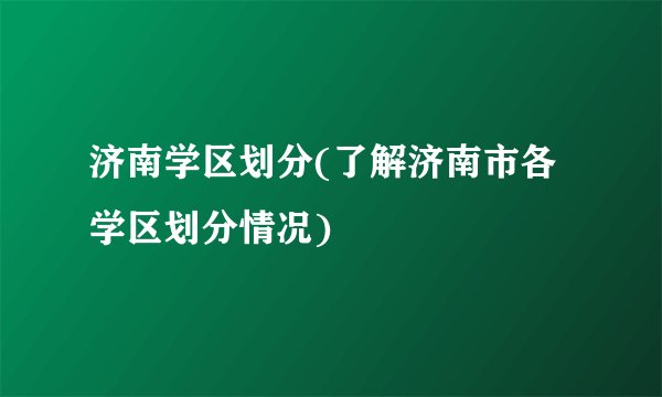 济南学区划分(了解济南市各学区划分情况)