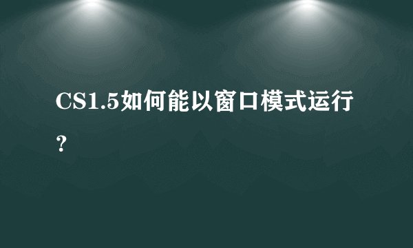 CS1.5如何能以窗口模式运行？