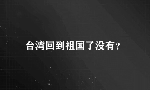 台湾回到祖国了没有？
