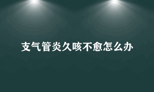 支气管炎久咳不愈怎么办