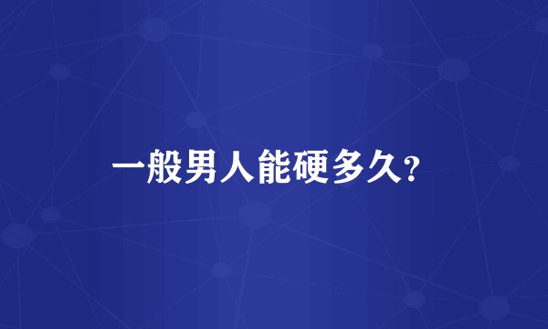 一般男人能硬多久？