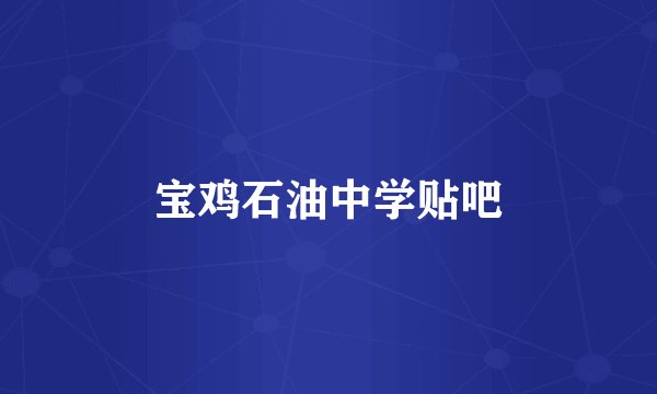 宝鸡石油中学贴吧