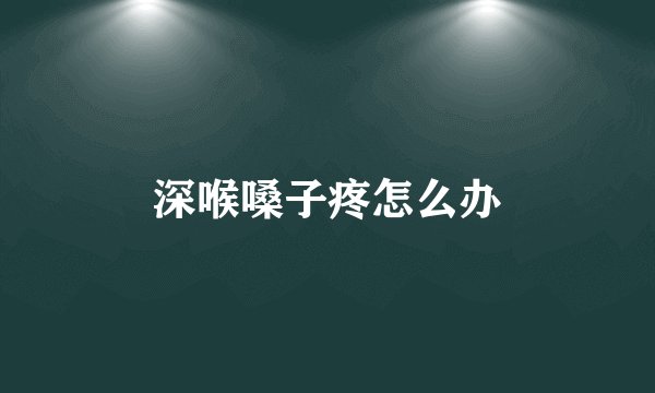 深喉嗓子疼怎么办