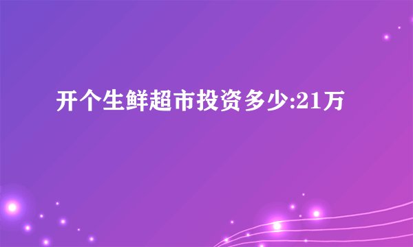 开个生鲜超市投资多少:21万