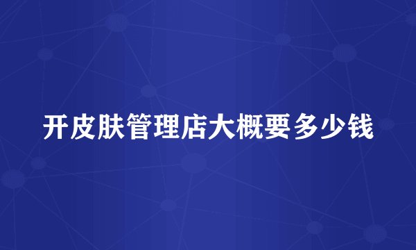 开皮肤管理店大概要多少钱