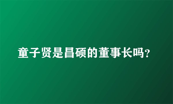 童子贤是昌硕的董事长吗？