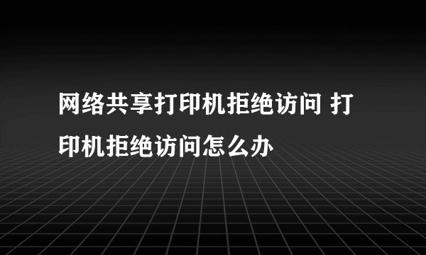网络共享打印机拒绝访问 打印机拒绝访问怎么办
