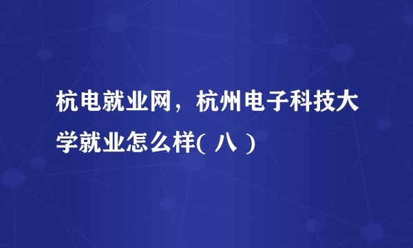 杭电就业网，杭州电子科技大学就业怎么样( 八 )