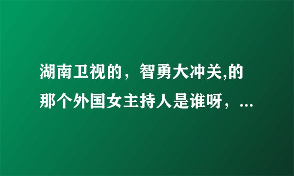 湖南卫视的，智勇大冲关,的那个外国女主持人是谁呀，哪个国家的,,,,,