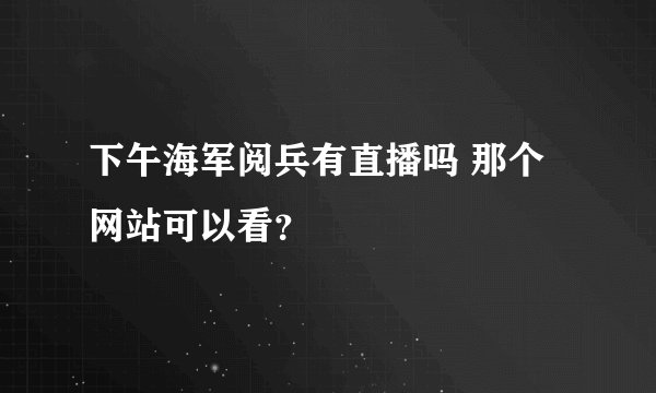 下午海军阅兵有直播吗 那个网站可以看？
