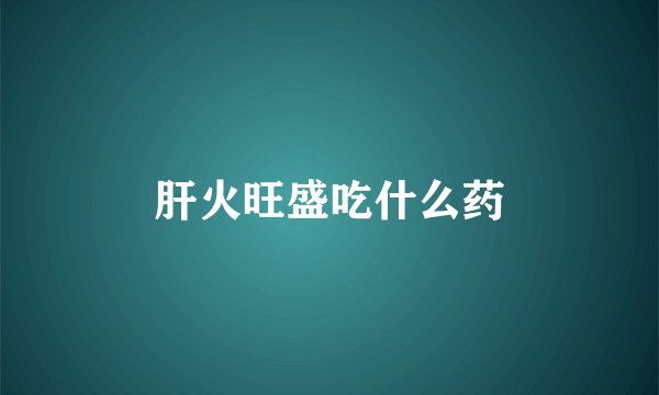 肝火旺盛吃什么药