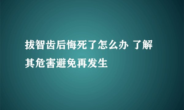 拔智齿后悔死了怎么办 了解其危害避免再发生