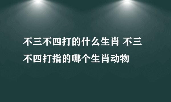 不三不四打的什么生肖 不三不四打指的哪个生肖动物