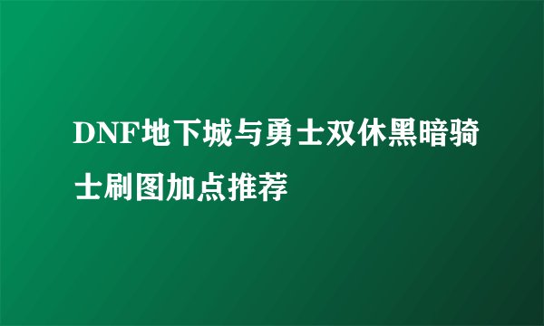 DNF地下城与勇士双休黑暗骑士刷图加点推荐