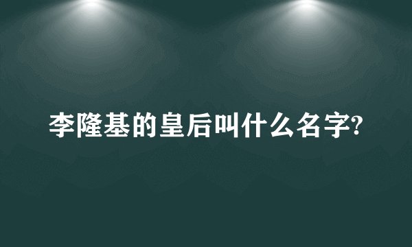 李隆基的皇后叫什么名字?