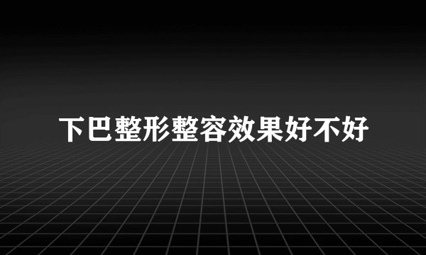 下巴整形整容效果好不好