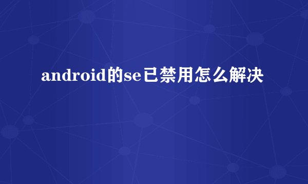 android的se已禁用怎么解决