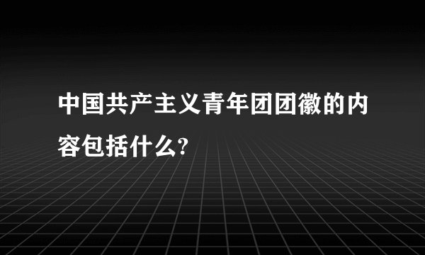 中国共产主义青年团团徽的内容包括什么?