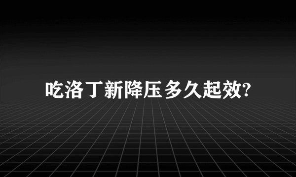 吃洛丁新降压多久起效?