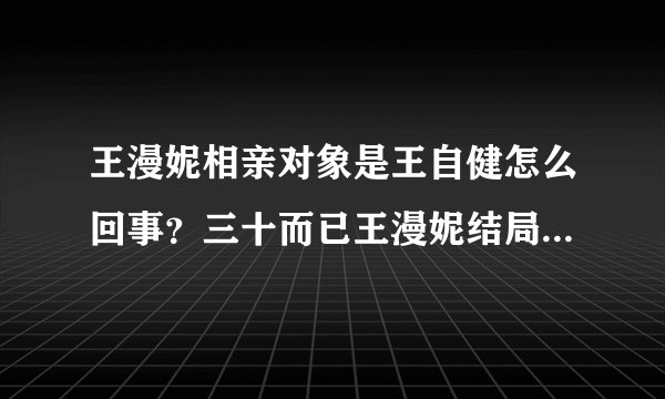 王漫妮相亲对象是王自健怎么回事？三十而已王漫妮结局和谁在一起