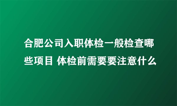 合肥公司入职体检一般检查哪些项目 体检前需要要注意什么