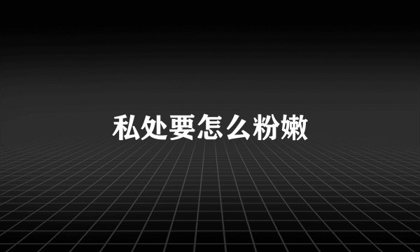 私处要怎么粉嫩