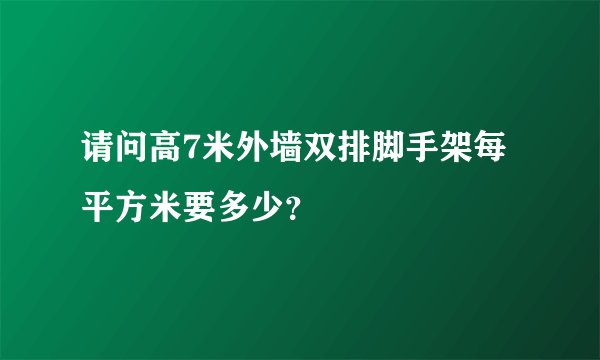 请问高7米外墙双排脚手架每平方米要多少？