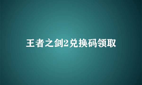王者之剑2兑换码领取