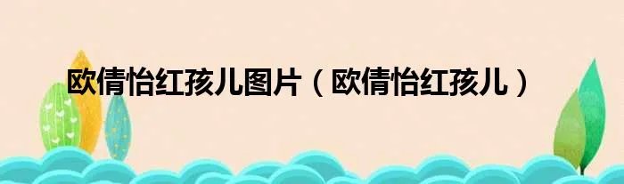 欧倩怡红孩儿图片（欧倩怡红孩儿）