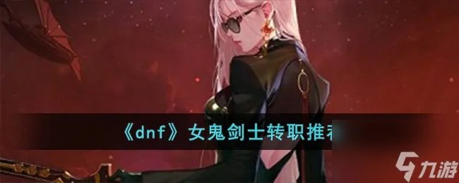 dnf女鬼剑士转什么职业-女鬼剑士转职推荐