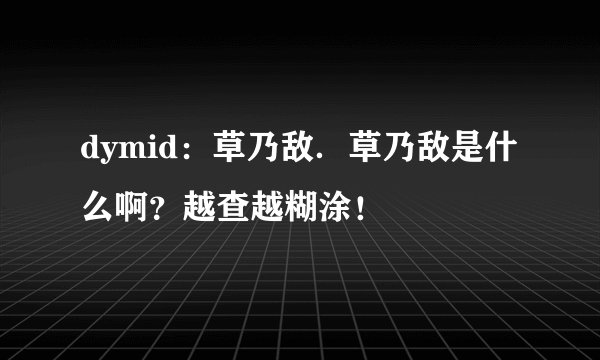 dymid：草乃敌．草乃敌是什么啊？越查越糊涂！