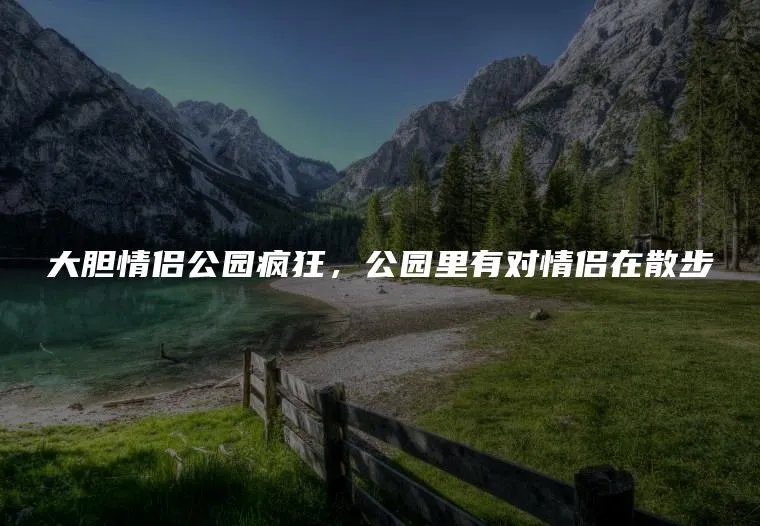 大胆情侣公园疯狂，公园里有对情侣在散步