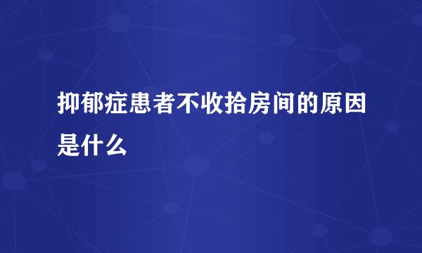 抑郁症患者不收拾房间的原因是什么