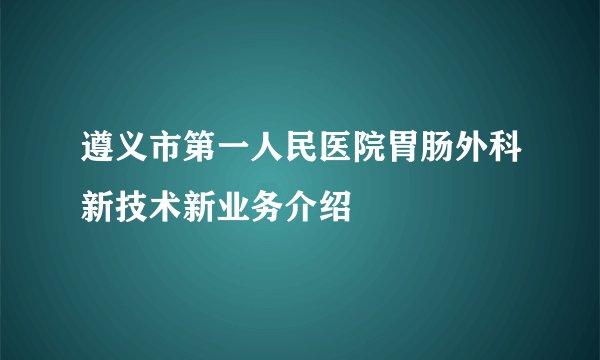 遵义市第一人民医院胃肠外科新技术新业务介绍