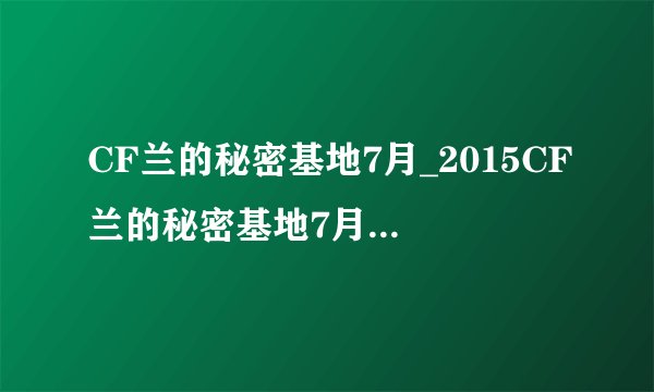 CF兰的秘密基地7月_2015CF兰的秘密基地7月活动网址