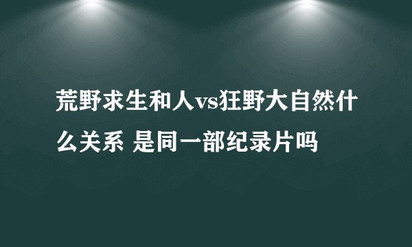 荒野求生和人vs狂野大自然什么关系 是同一部纪录片吗