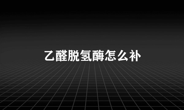 乙醛脱氢酶怎么补