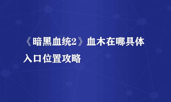 《暗黑血统2》血木在哪具体入口位置攻略